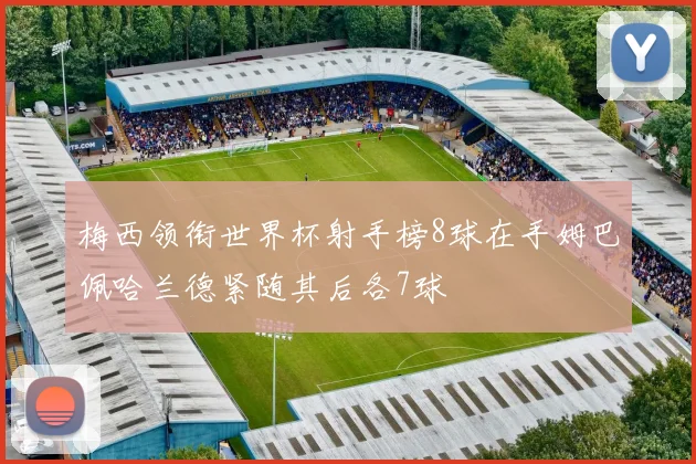 梅西领衔世界杯射手榜8球在手姆巴佩哈兰德紧随其后各7球