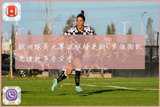欧洲球员大赛进球榜更新C罗领衔凯恩追赶争夺荣誉