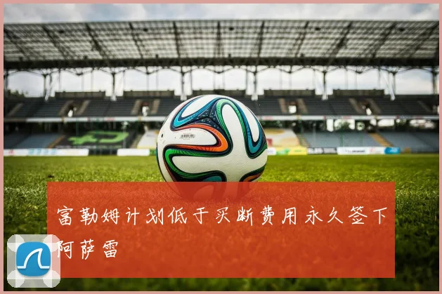 富勒姆计划低于买断费用永久签下阿萨雷