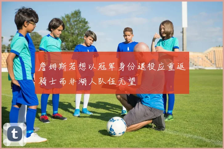 詹姆斯若想以冠军身份退役应重返骑士而非湖人队伍无望