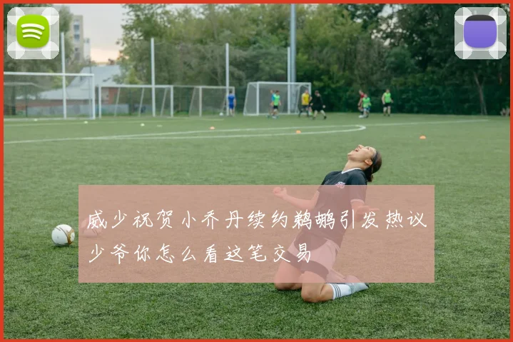 威少祝贺小乔丹续约鹈鹕引发热议少爷你怎么看这笔交易