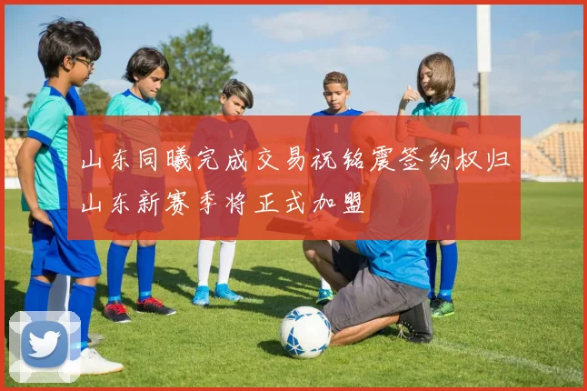 山东同曦完成交易祝铭震签约权归山东新赛季将正式加盟