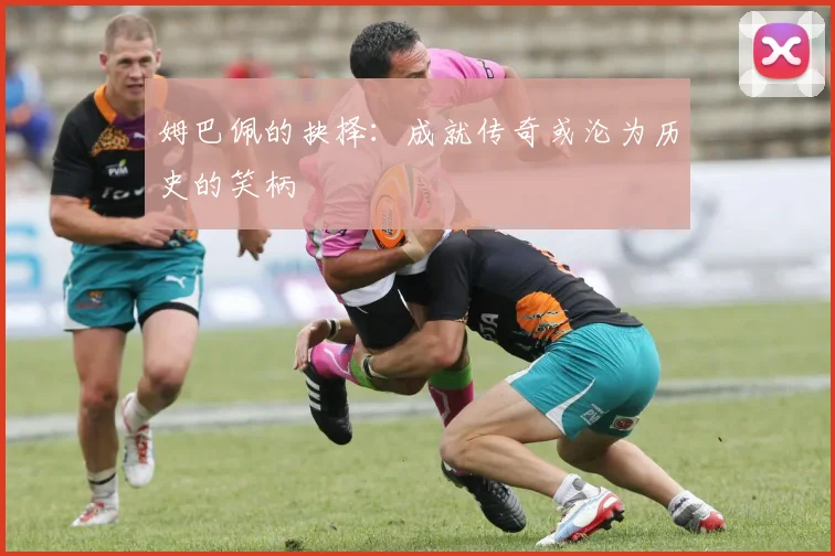 姆巴佩的抉择：成就传奇或沦为历史的笑柄