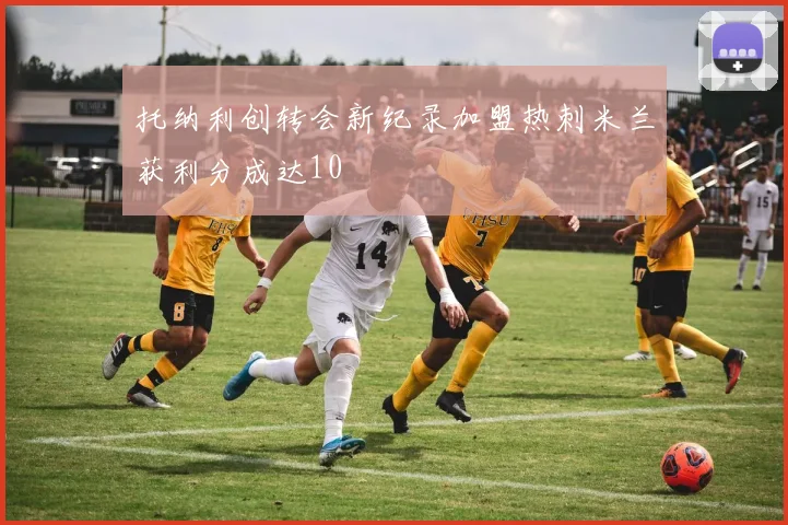托纳利创转会新纪录加盟热刺米兰获利分成达10