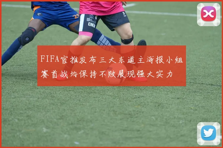 FIFA官推发布三大东道主海报小组赛首战均保持不败展现强大实力