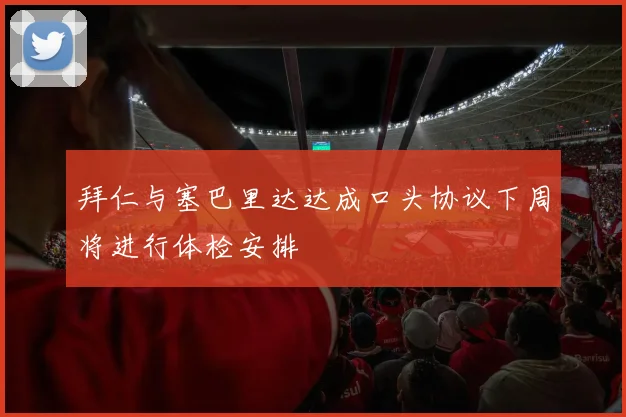拜仁与塞巴里达达成口头协议下周将进行体检安排