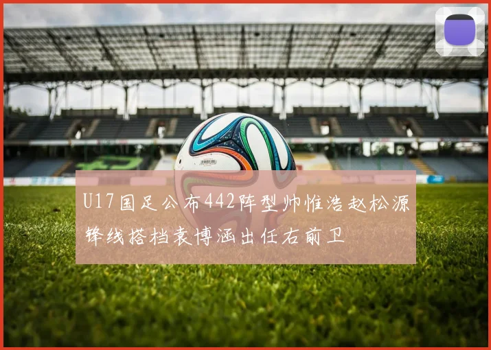 U17国足公布442阵型帅惟浩赵松源锋线搭档袁博涵出任右前卫