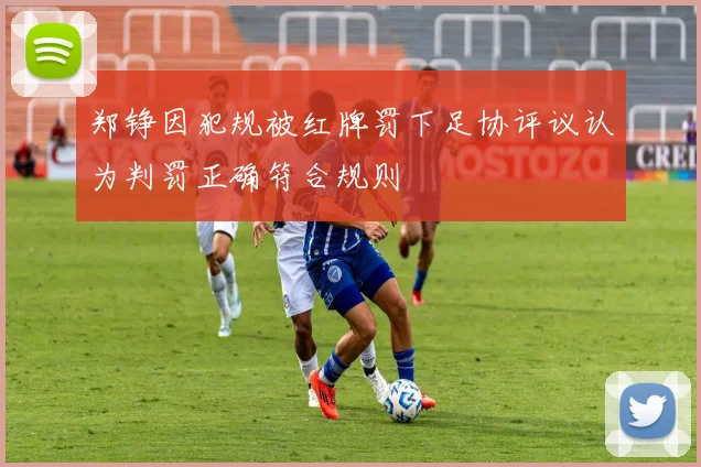 郑铮因犯规被红牌罚下足协评议认为判罚正确符合规则